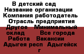 В детский сад № 1 › Название организации ­ Компания-работодатель › Отрасль предприятия ­ Другое › Минимальный оклад ­ 1 - Все города Работа » Вакансии   . Адыгея респ.,Адыгейск г.